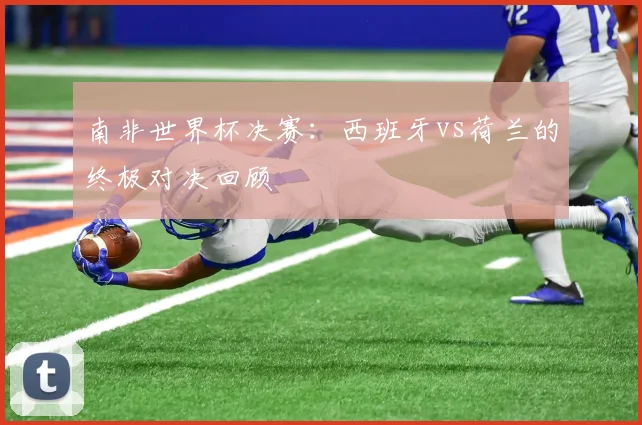 南非世界杯决赛：西班牙vs荷兰的终极对决回顾