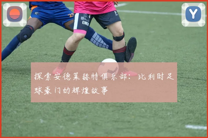 探索安德莱赫特俱乐部:比利时足球豪门的辉煌故事