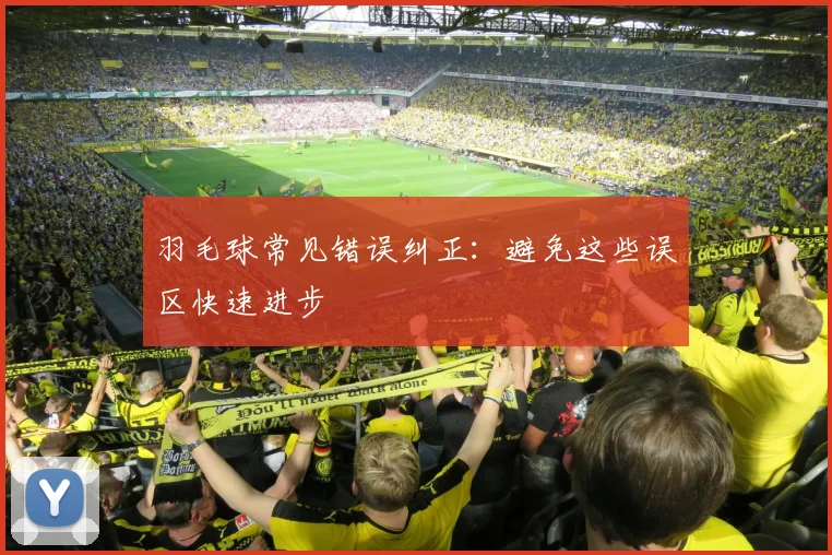 羽毛球常见错误纠正：避免这些误区快速进步