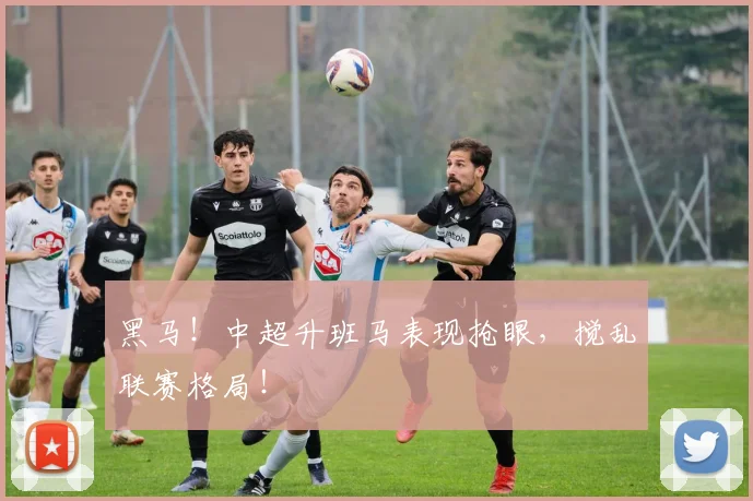 黑马!中超升班马表现抢眼,搅乱联赛格局!
