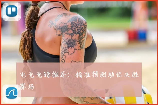 电竞竞猜推荐:精准预测助你决胜赛场