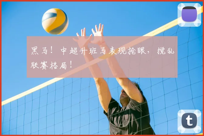 黑马！中超升班马表现抢眼，搅乱联赛格局！